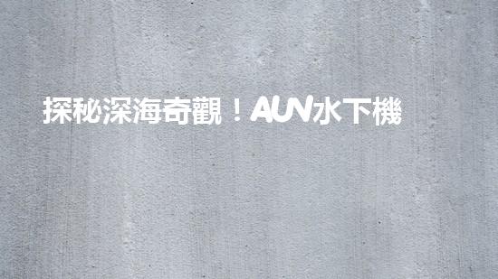 探秘深海奇觀！AUV水下機(jī)器人揭開神秘的海底寶藏？